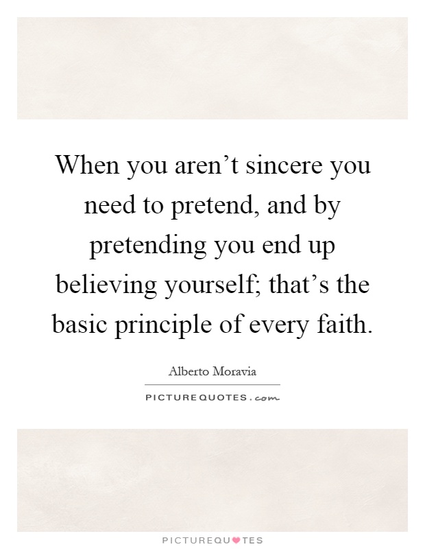 When you aren't sincere you need to pretend, and by pretending you end up believing yourself; that's the basic principle of every faith Picture Quote #1