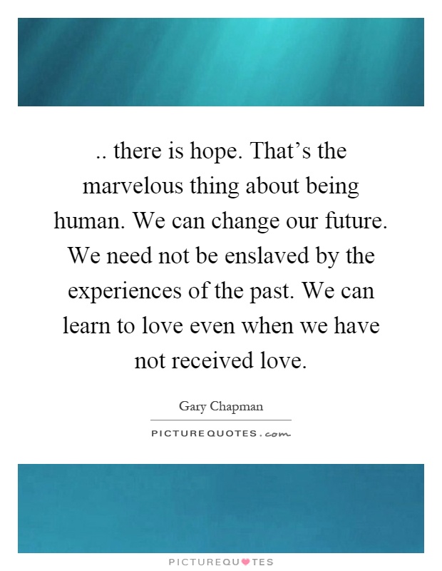 .. there is hope. That's the marvelous thing about being human. We can change our future. We need not be enslaved by the experiences of the past. We can learn to love even when we have not received love Picture Quote #1