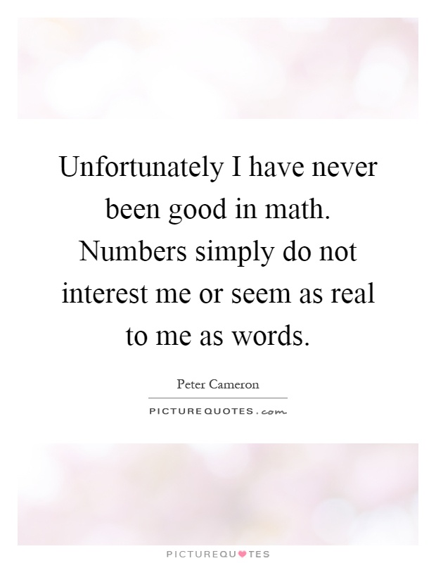 Unfortunately I have never been good in math. Numbers simply do not interest me or seem as real to me as words Picture Quote #1