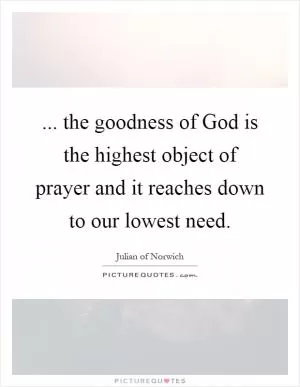 ... the goodness of God is the highest object of prayer and it reaches down to our lowest need Picture Quote #1