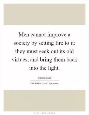 Men cannot improve a society by setting fire to it: they must seek out its old virtues, and bring them back into the light Picture Quote #1