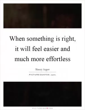 When something is right, it will feel easier and much more effortless Picture Quote #1