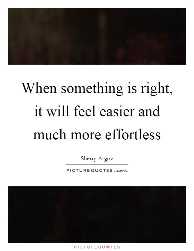When something is right, it will feel easier and much more effortless Picture Quote #1