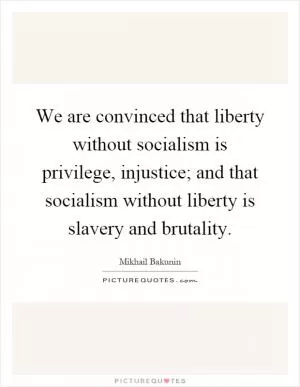 We are convinced that liberty without socialism is privilege, injustice; and that socialism without liberty is slavery and brutality Picture Quote #1