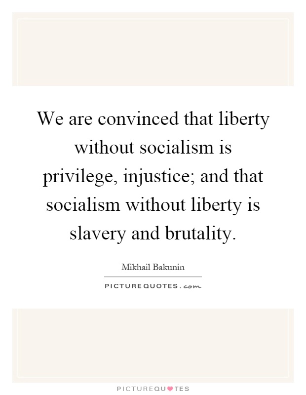 We are convinced that liberty without socialism is privilege, injustice; and that socialism without liberty is slavery and brutality Picture Quote #1