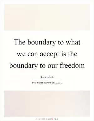 The boundary to what we can accept is the boundary to our freedom Picture Quote #1