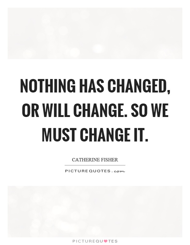 Nothing has changed, or will change. So we must change it Picture Quote #1