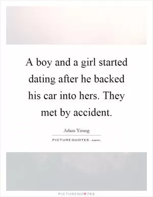 A boy and a girl started dating after he backed his car into hers. They met by accident Picture Quote #1