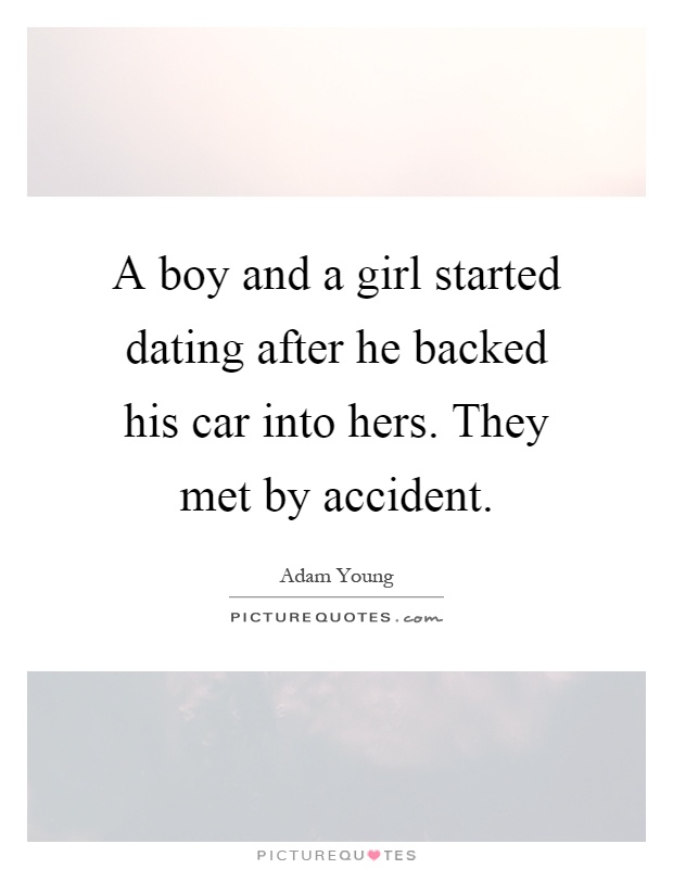 A boy and a girl started dating after he backed his car into hers. They met by accident Picture Quote #1