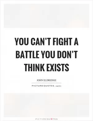 You can’t fight a battle you don’t think exists Picture Quote #1
