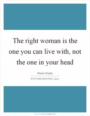 The right woman is the one you can live with, not the one in your head Picture Quote #1