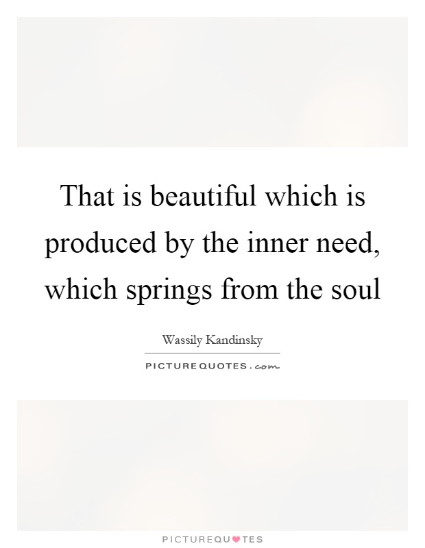 That is beautiful which is produced by the inner need, which springs from the soul Picture Quote #1