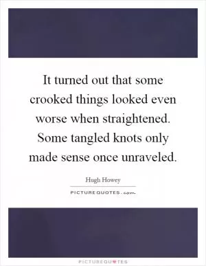 It turned out that some crooked things looked even worse when straightened. Some tangled knots only made sense once unraveled Picture Quote #1