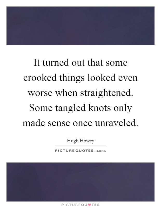 It turned out that some crooked things looked even worse when straightened. Some tangled knots only made sense once unraveled Picture Quote #1