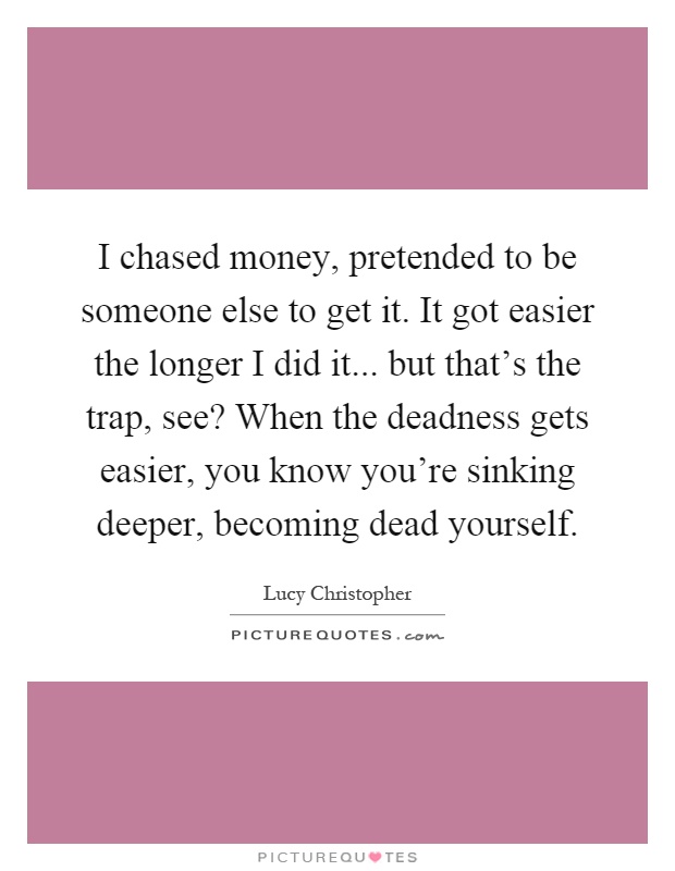 I chased money, pretended to be someone else to get it. It got easier the longer I did it... but that's the trap, see? When the deadness gets easier, you know you're sinking deeper, becoming dead yourself Picture Quote #1