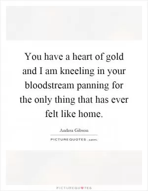 You have a heart of gold and I am kneeling in your bloodstream panning for the only thing that has ever felt like home Picture Quote #1