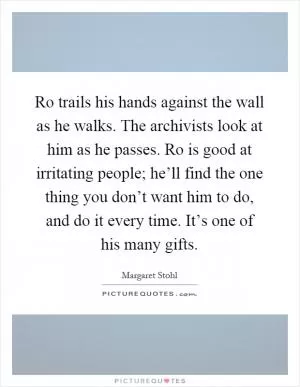 Ro trails his hands against the wall as he walks. The archivists look at him as he passes. Ro is good at irritating people; he’ll find the one thing you don’t want him to do, and do it every time. It’s one of his many gifts Picture Quote #1