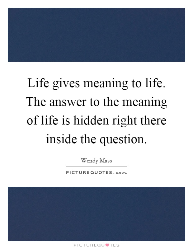 Life gives meaning to life. The answer to the meaning of life is hidden right there inside the question Picture Quote #1