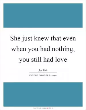 She just knew that even when you had nothing, you still had love Picture Quote #1