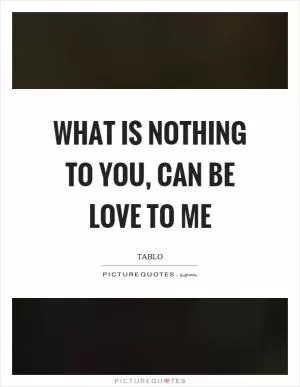 What is nothing to you, can be love to me Picture Quote #1