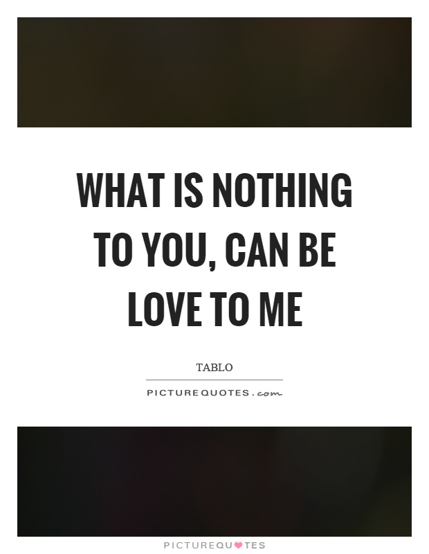 What is nothing to you, can be love to me Picture Quote #1