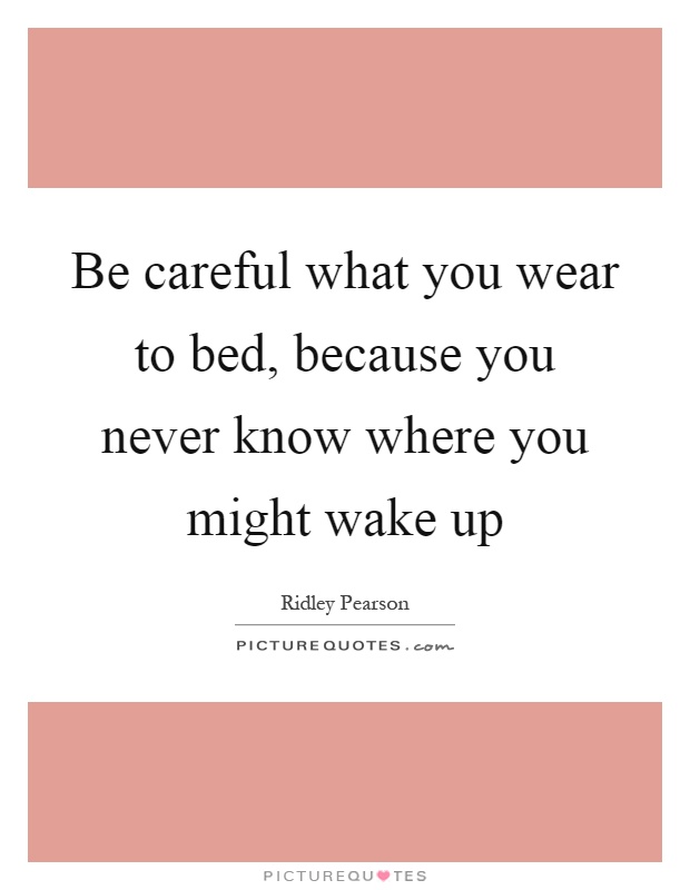 Be careful what you wear to bed, because you never know where you might wake up Picture Quote #1