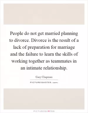 People do not get married planning to divorce. Divorce is the result of a lack of preparation for marriage and the failure to learn the skills of working together as teammates in an intimate relationship Picture Quote #1