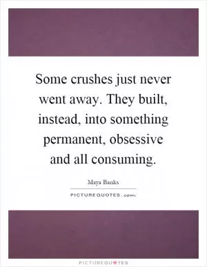 Some crushes just never went away. They built, instead, into something permanent, obsessive and all consuming Picture Quote #1