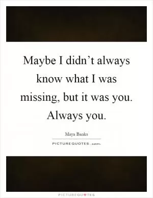 Maybe I didn’t always know what I was missing, but it was you. Always you Picture Quote #1
