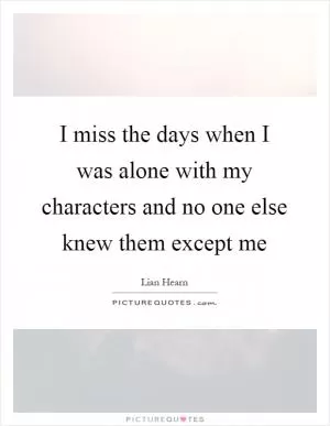 I miss the days when I was alone with my characters and no one else knew them except me Picture Quote #1