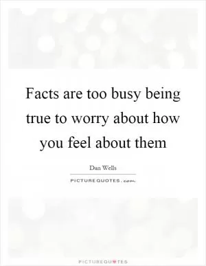 Facts are too busy being true to worry about how you feel about them Picture Quote #1