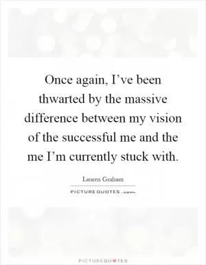 Once again, I’ve been thwarted by the massive difference between my vision of the successful me and the me I’m currently stuck with Picture Quote #1