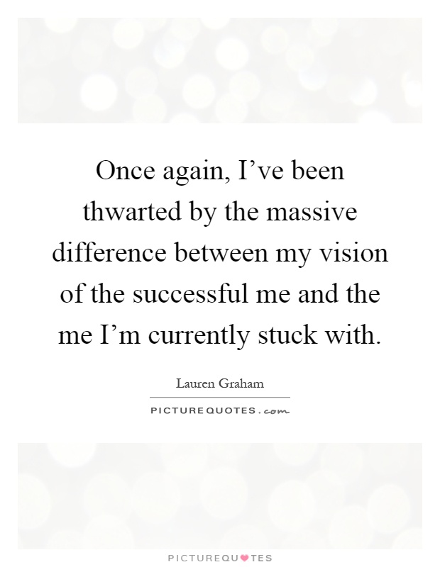 Once again, I've been thwarted by the massive difference between my vision of the successful me and the me I'm currently stuck with Picture Quote #1
