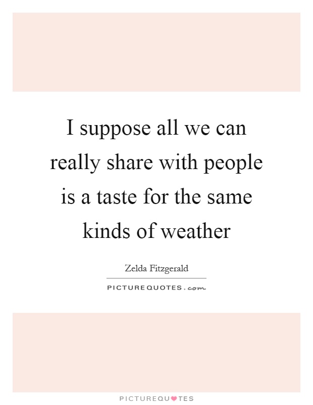 I suppose all we can really share with people is a taste for the same kinds of weather Picture Quote #1