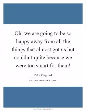 Oh, we are going to be so happy away from all the things that almost got us but couldn’t quite because we were too smart for them! Picture Quote #1