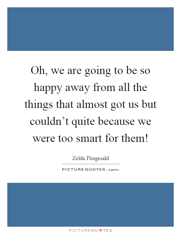 Oh, we are going to be so happy away from all the things that almost got us but couldn't quite because we were too smart for them! Picture Quote #1