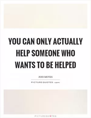 You can only actually help someone who wants to be helped Picture Quote #1