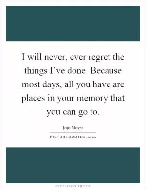 I will never, ever regret the things I’ve done. Because most days, all you have are places in your memory that you can go to Picture Quote #1