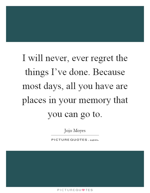 I will never, ever regret the things I've done. Because most days, all you have are places in your memory that you can go to Picture Quote #1
