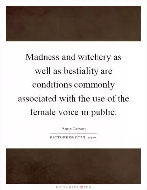 Madness and witchery as well as bestiality are conditions commonly associated with the use of the female voice in public Picture Quote #1