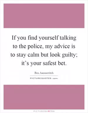 If you find yourself talking to the police, my advice is to stay calm but look guilty; it’s your safest bet Picture Quote #1
