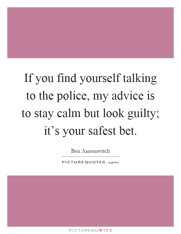If you find yourself talking to the police, my advice is to stay calm but look guilty; it's your safest bet Picture Quote #1
