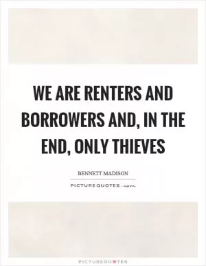 We are renters and borrowers and, in the end, only thieves Picture Quote #1