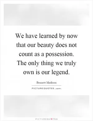 We have learned by now that our beauty does not count as a possession. The only thing we truly own is our legend Picture Quote #1