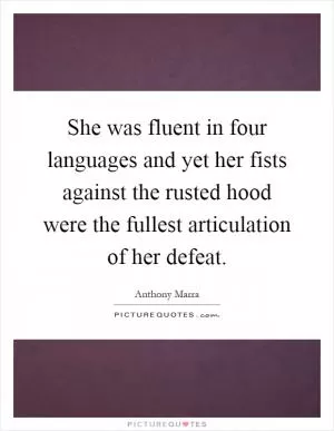 She was fluent in four languages and yet her fists against the rusted hood were the fullest articulation of her defeat Picture Quote #1