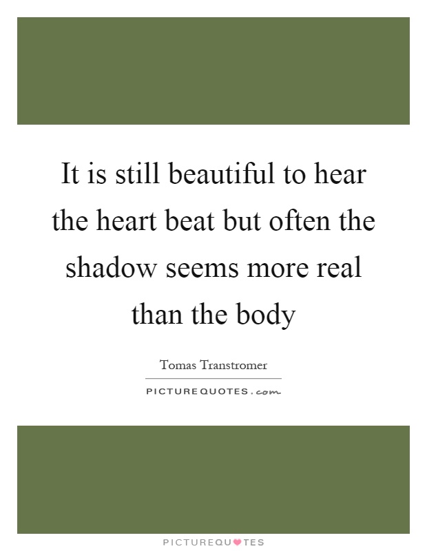 It is still beautiful to hear the heart beat but often the shadow seems more real than the body Picture Quote #1