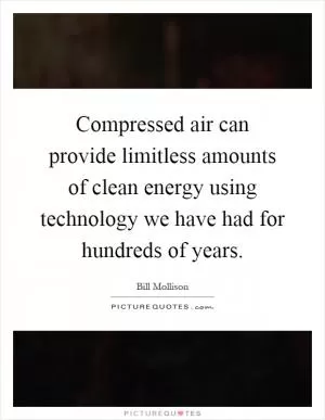 Compressed air can provide limitless amounts of clean energy using technology we have had for hundreds of years Picture Quote #1
