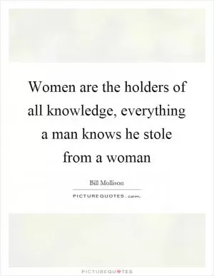 Women are the holders of all knowledge, everything a man knows he stole from a woman Picture Quote #1