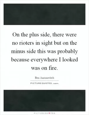 On the plus side, there were no rioters in sight but on the minus side this was probably because everywhere I looked was on fire Picture Quote #1