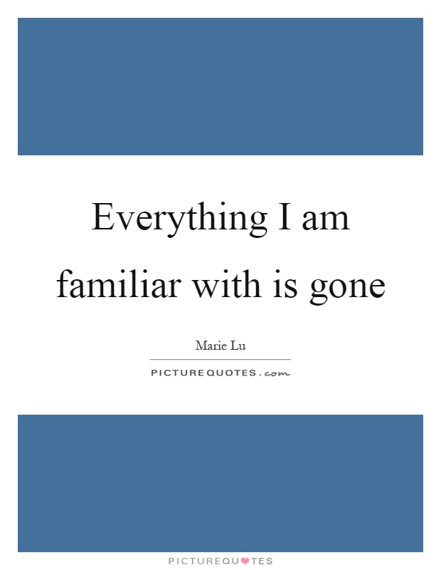 Everything I am familiar with is gone Picture Quote #1